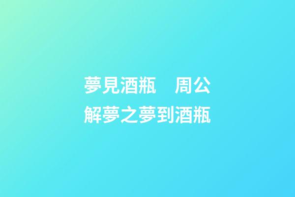 夢見酒瓶　周公解夢之夢到酒瓶
